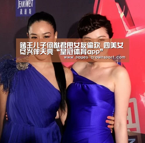 赌王儿子何猷君甩女友偷欢 四美女尽兴伴天亮“皇冠体育app”(图1) 皇冠体育官网